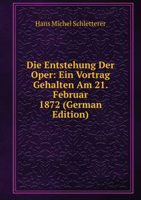 Die Entstehung Der Oper: Ein Vortrag Gehalten Am 21. Februar 1872 (German Edition)