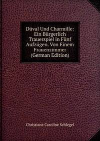 Duval Und Charmille: Ein Burgerlich Trauerspiel in Funf Aufzugen. Von Einem Frauenzimmer (German Edition)