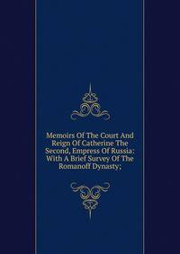 Memoirs Of The Court And Reign Of Catherine The Second, Empress Of Russia: With A Brief Survey Of The Romanoff Dynasty;