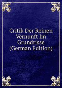 Critik Der Reinen Vernunft Im Grundrisse (German Edition)