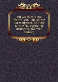 Zur Geschichte Des Wortes "gut." Ein Beitrag Zur Wortgeschichte Der Sittlichen Begriffe Im Deutschen (German Edition)