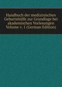 Handbuch der medizinischen Geburtshulfe zur Grundlage bei akademischen Vorlesungen Volume v. 1 (German Edition)