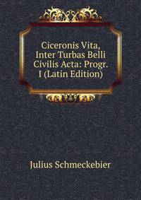 Ciceronis Vita, Inter Turbas Belli Civilis Acta: Progr. I (Latin Edition)
