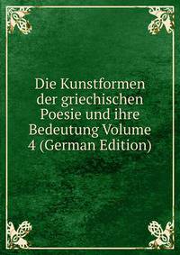 Die Kunstformen der griechischen Poesie und ihre Bedeutung Volume 4 (German Edition)