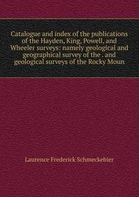 Catalogue and index of the publications of the Hayden, King, Powell, and Wheeler surveys: namely geological and geographical survey of the . and geological surveys of the Rocky Moun
