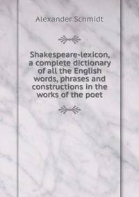 Shakespeare-lexicon, a complete dictionary of all the English words, phrases and constructions in the works of the poet