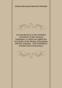 An introduction to the rhythmic and metric of the classical languages; to which are added the lyric parts of the Medea of Euripides and the Antigone . with rhythmical schemes and commentary;