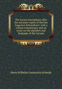 The Lycian inscriptions after the accurate copies of the late Augustus Schoenborn: with a critical commentary and an essay on the alphabet and language of the Lycians