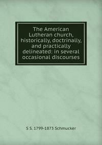 The American Lutheran church, historically, doctrinally, and practically delineated: in several occasional discourses