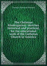 The Christian Kindergarten: sketches historical and practical, for the educational work of the Lutheran Church in America