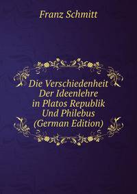 Die Verschiedenheit Der Ideenlehre in Platos Republik Und Philebus (German Edition)