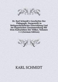 Dr. Karl Schmidt's Geschichte Der P?dagogik: Dargestellt in Weltgeschichtlicher Entwicklung Und Im Organischen Zusammenhang Mit Dem Kulturleben Der V?lker, Volumes 1-2 (German Edition)