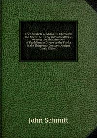 The Chronicle of Morea, To Chronikon Tou Mores: A History in Political Verse, Relating the Establishment of Feudalism in Greece by the Franks in the Thirteenth Century (Ancient Greek Edition)