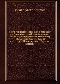 Flora von Heidelberg: zum Gebrauche auf Excursionen und zum Bestimmen der in der Umgegend von Heidelberg wildwachsenden und haufig cultivirten Phanerogamen (German Edition)