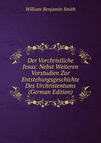 Der Vorchristliche Jesus: Nebst Weiteren Vorstudien Zur Entstehungsgeschichte Des Urchristentums (German Edition)