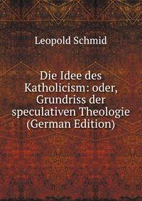 Die Idee des Katholicism: oder, Grundriss der speculativen Theologie (German Edition)