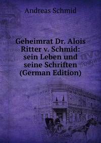 Geheimrat Dr. Alois Ritter v. Schmid: sein Leben und seine Schriften (German Edition)
