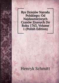 Rys Dziejow Narodu Polskiego: Od Najdawniejszych Czasow Znanych Do Roku 1763, Volume 1 (Polish Edition)