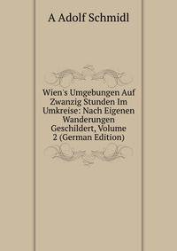 Wien's Umgebungen Auf Zwanzig Stunden Im Umkreise: Nach Eigenen Wanderungen Geschildert, Volume 2 (German Edition)