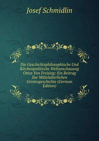 Die Geschichtsphilosophische Und Kirchenpolitische Weltanschauung Ottos Von Freising: Ein Beitrag Zur Mittelalterlichen Geistesgeschichte (German Edition)