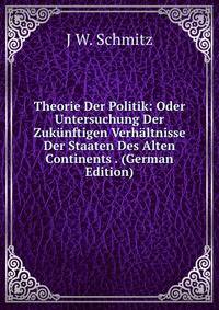 Theorie Der Politik: Oder Untersuchung Der Zukunftigen Verhaltnisse Der Staaten Des Alten Continents . (German Edition)