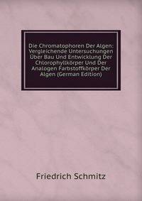 Die Chromatophoren Der Algen: Vergleichende Untersuchungen Uber Bau Und Entwicklung Der Chlorophyllkorper Und Der Analogen Farbstoffkorper Der Algen (German Edition)