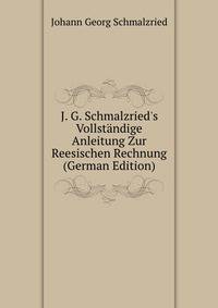 J. G. Schmalzried's Vollst?ndige Anleitung Zur Reesischen Rechnung (German Edition)