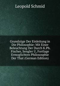 Grundzuge Der Einleitung in Die Philosophie: Mit Einer Beleuchtung Der Durch K.Ph. Fischer, Sengler U, Fortlage Ermoglichten Philososphie Der That (German Edition)