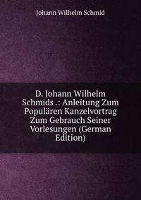 D. Johann Wilhelm Schmids .: Anleitung Zum Popularen Kanzelvortrag Zum Gebrauch Seiner Vorlesungen (German Edition)