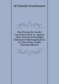 Das Princip Der Genfer Convention Vom 22. August, 1864, Und Der Freiwilligen Nationalen Hulfsorganisation Fur Den Krieg: Studie (German Edition)