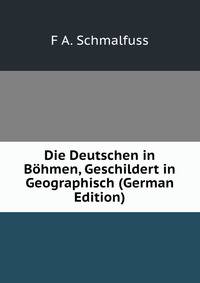 Die Deutschen in Bhmen. geschildert in geographisch-statistischer, staatswirtschaftlicher, volksthmlicher und geschichtlicher Beziehung