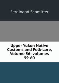Upper Yukon Native Customs and Folk-Lore, Volume 56; volumes 59-60
