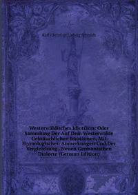 Westerwaldisches Idiotikon: Oder Sammlung Der Auf Dem Westerwalde Gebrauchlichen Idiotismen, Mit Etymologischen Anmerkungen Und Der Vergleichung . Neuen Germanischen Dialecte (German Edition)