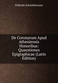 De Coronarum Apud Atheniensis Honoribus: Quaestiones Epigraphicae (Latin Edition)