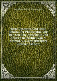 Rene Descartes Und Seine Reform Der Philosophie: Aus Den Quellen Dargestellt Und Kritisch Beleuchtet Von X. Schmid Aus Schwarzenberg (German Edition)