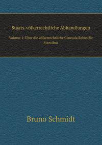 Staats-vlkerrechtliche Abhandlungen. Volume 1: ber die vlkerrechtliche Clausula Rebus Sic Stantibus