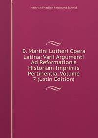 D. Martini Lutheri Opera Latina: Varii Argumenti Ad Reformationis Historiam Imprimis Pertinentia, Volume 7 (Latin Edition)
