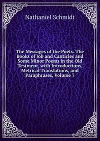 The Messages of the Poets: The Books of Job and Canticles and Some Minor Poems in the Old Testment, with Introductions, Metrical Translations, and Paraphrases, Volume 7