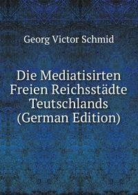 Die Mediatisirten Freien Reichsst?dte Teutschlands (German Edition)