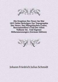 Die Eruption Des Vesuv Im Mai 1855 Nebst Beitr?gen Zur Topographie Des Vesuv, Der Phlegr?ischen Crater, Roccamonifina's Und Der Alten Vulkane Im . Und Eigener H?henmessungen (German Edition)