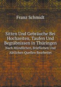 Sitten Und Gebruche Bei Hochzeiten, Taufen Und Begrbnissen in Thringen. Nach Mndlichen, Brieflichen Und Aktlichen Quellen Bearbeitet