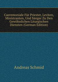 Caeremoniale F?r Priester, Leviten, Ministranten, Und S?nger Zu Den Gew?hnlichen Liturgischen Diensten (German Edition)