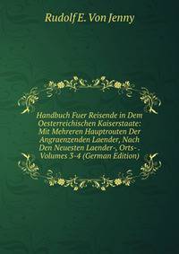 Handbuch Fuer Reisende in Dem Oesterreichischen Kaiserstaate: Mit Mehreren Hauptrouten Der Angraenzenden Laender, Nach Den Neuesten Laender-, Orts- . Volumes 3-4 (German Edition)