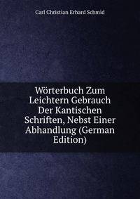Worterbuch Zum Leichtern Gebrauch Der Kantischen Schriften, Nebst Einer Abhandlung (German Edition)