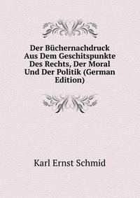Der Buchernachdruck Aus Dem Geschitspunkte Des Rechts, Der Moral Und Der Politik (German Edition)