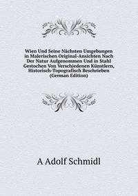 Wien Und Seine Nachsten Umgebungen in Malerischen Original-Ansichten Nach Der Natur Aufgenommen Und in Stahl Gestochen Von Verschiedenen Kunstlern, Historisch-Topografisch Beschrieben (German Edition)