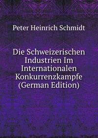Die Schweizerischen Industrien Im Internationalen Konkurrenzkampfe (German Edition)