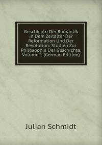 Geschichte Der Romantik in Dem Zeitalter Der Reformation Und Der Revolution: Studien Zur Philosophie Der Geschichte, Volume 1 (German Edition)