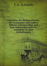 Grundriss der Weltgeschichte, fur Gymnasien und Andere Hohere Lehranstalten und Zum Selbstunterricht Fur Gebildete: In Drei Abtheilungen