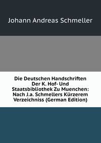 Die Deutschen Handschriften Der K. Hof- Und Staatsbibliothek Zu Muenchen: Nach J.a. Schmellers Kurzerem Verzeichniss (German Edition)